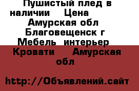 Пушистый плед,в наличии. › Цена ­ 1 500 - Амурская обл., Благовещенск г. Мебель, интерьер » Кровати   . Амурская обл.